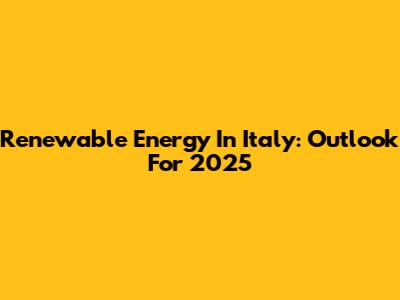 Renewable Energy In Italy: Outlook For 2025
