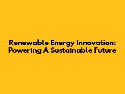 Renewable Energy Innovation: Powering A Sustainable Future