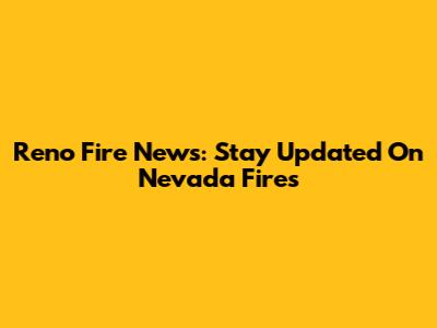 Reno Fire News: Stay Updated On Nevada Fires