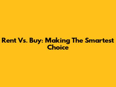 Rent Vs. Buy: Making The Smartest Choice