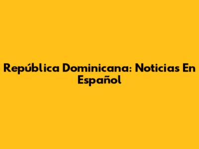 República Dominicana: Noticias En Español