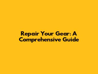 Repair Your Gear: A Comprehensive Guide