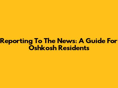 Reporting To The News: A Guide For Oshkosh Residents