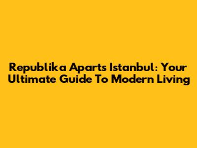Republika Aparts Istanbul: Your Ultimate Guide To Modern Living