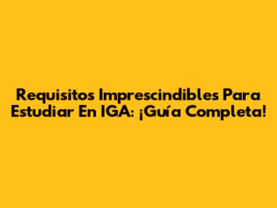Requisitos Imprescindibles Para Estudiar En IGA: ¡Guía Completa!