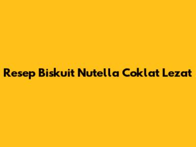 Resep Biskuit Nutella Coklat Lezat