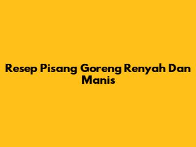 Resep Pisang Goreng Renyah Dan Manis