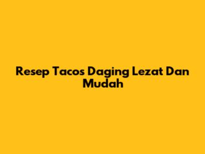 Resep Tacos Daging Lezat Dan Mudah
