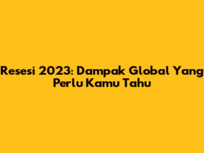 Resesi 2023: Dampak Global Yang Perlu Kamu Tahu