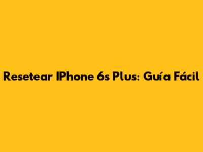 Resetear IPhone 6s Plus: Guía Fácil