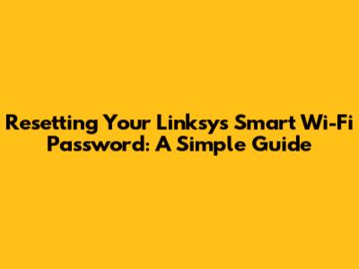 Resetting Your Linksys Smart Wi-Fi Password: A Simple Guide