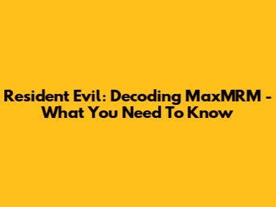 Resident Evil: Decoding MaxMRM - What You Need To Know