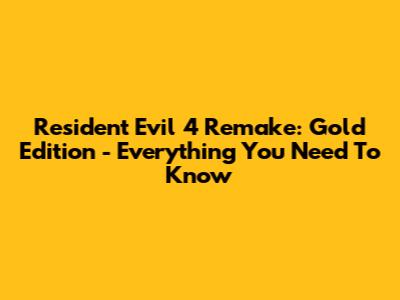 Resident Evil 4 Remake: Gold Edition - Everything You Need To Know