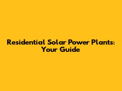 Residential Solar Power Plants: Your Guide