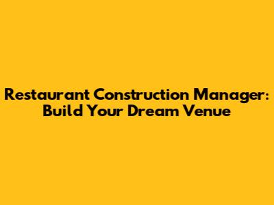 Restaurant Construction Manager: Build Your Dream Venue