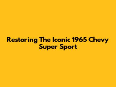 Restoring The Iconic 1965 Chevy Super Sport
