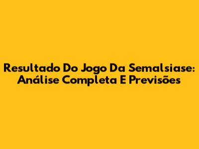 Resultado Do Jogo Da Semalsiase: Análise Completa E Previsões