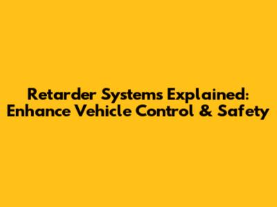 Retarder Systems Explained: Enhance Vehicle Control & Safety