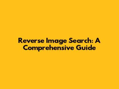 Reverse Image Search: A Comprehensive Guide