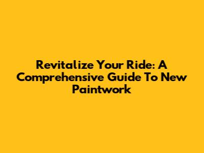 Revitalize Your Ride: A Comprehensive Guide To New Paintwork