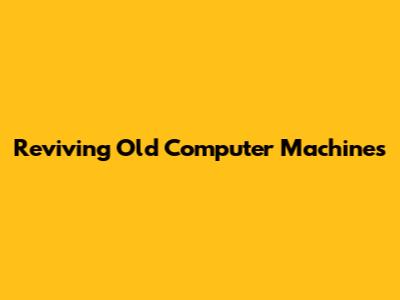Reviving Old Computer Machines