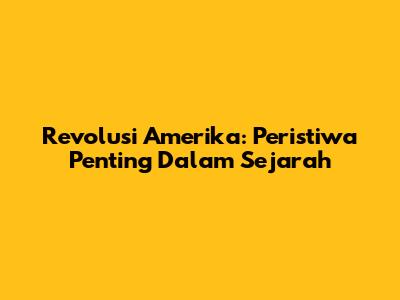 Revolusi Amerika: Peristiwa Penting Dalam Sejarah