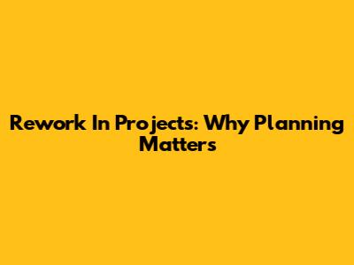 Rework In Projects: Why Planning Matters