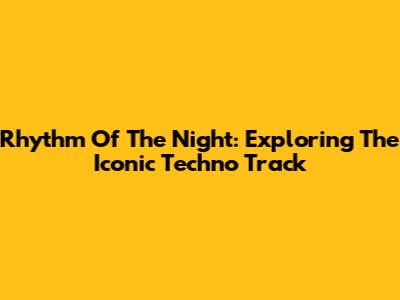 Rhythm Of The Night: Exploring The Iconic Techno Track
