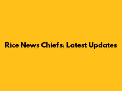 Rice News Chiefs: Latest Updates