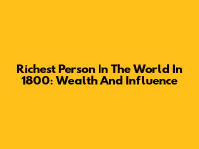 Richest Person In The World In 1800: Wealth And Influence