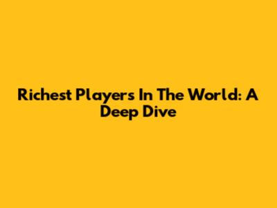Richest Players In The World: A Deep Dive
