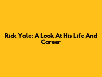 Rick Yale: A Look At His Life And Career