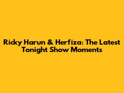 Ricky Harun & Herfiza: The Latest Tonight Show Moments