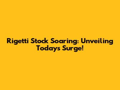 Rigetti Stock Soaring: Unveiling Today's Surge!