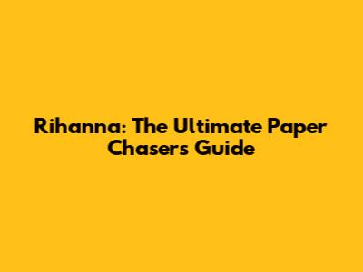 Rihanna: The Ultimate Paper Chaser's Guide