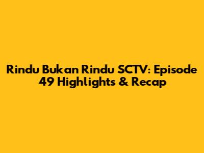 Rindu Bukan Rindu SCTV: Episode 49 Highlights & Recap