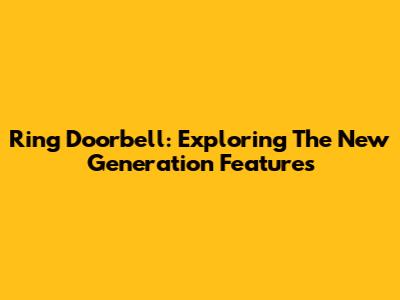 Ring Doorbell: Exploring The New Generation Features