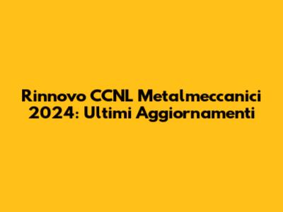 Rinnovo CCNL Metalmeccanici 2024: Ultimi Aggiornamenti