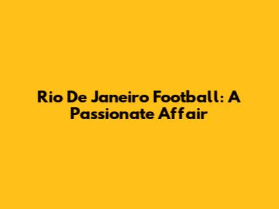 Rio De Janeiro Football: A Passionate Affair