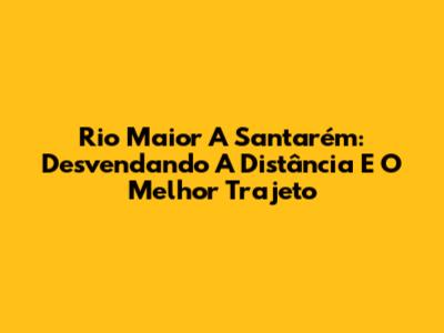 Rio Maior A Santarém: Desvendando A Distância E O Melhor Trajeto