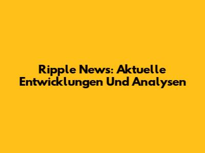 Ripple News: Aktuelle Entwicklungen Und Analysen