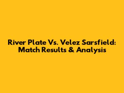 River Plate Vs. Velez Sarsfield: Match Results & Analysis