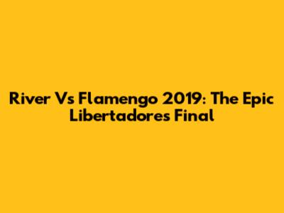 River Vs Flamengo 2019: The Epic Libertadores Final