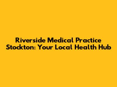 Riverside Medical Practice Stockton: Your Local Health Hub