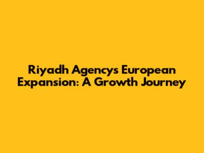 Riyadh Agency's European Expansion: A Growth Journey