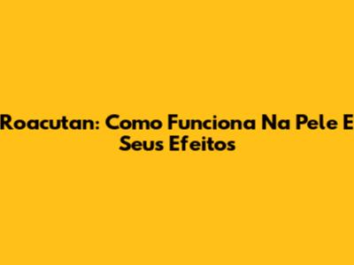 Roacutan: Como Funciona Na Pele E Seus Efeitos