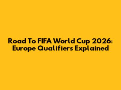 Road To FIFA World Cup 2026: Europe Qualifiers Explained
