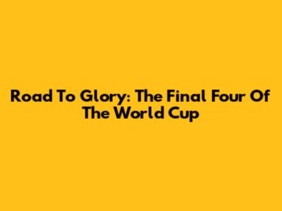 Road To Glory: The Final Four Of The World Cup