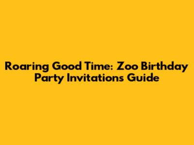 Roaring Good Time: Zoo Birthday Party Invitations Guide