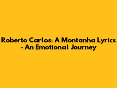 Roberto Carlos: A Montanha Lyrics - An Emotional Journey